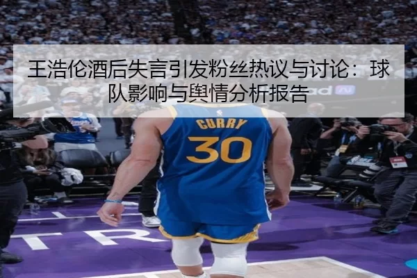 王浩伦酒后失言引发粉丝热议与讨论：球队影响与舆情分析报告