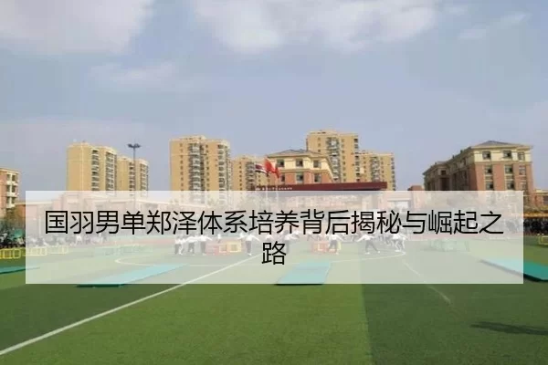 国羽男单郑泽体系培养背后揭秘与崛起之路