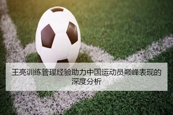 王亮训练管理经验助力中国运动员巅峰表现的深度分析